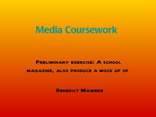 Media C oursework


   Prelim inary exercise: A school
m agazine, also prod uce a m ock up of

          Bened ict M awere
 