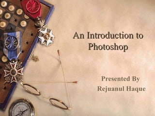 An Introduction toAn Introduction to
PhotoshopPhotoshop
Presented By
Rejuanul Haque
 