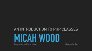 MICAH WOOD
AN INTRODUCTION TO PHP CLASSES
http://wpscholar.com @wpscholar
 