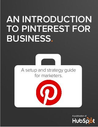 AN INTRODUCTION
TO PINTEREST FOR
BUSINESS.
A publication of
A setup and strategy guide
for marketers.
 