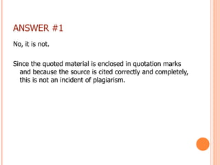ANSWER #1 No, it is not. Since the quoted material is enclosed in quotation marks and because the source is cited correctly and completely, this is not an incident of plagiarism.  