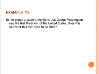 EXAMPLE #5 In her paper, a student mentions that George Washington was the first President of the United States. Does this source of this fact need to be cited? 