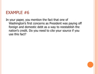 EXAMPLE #6 In your paper, you mention the fact that one of Washington’s first concerns as President was paying off foreign and domestic debt as a way to reestablish the nation’s credit. Do you need to cite your source if you use this fact? 