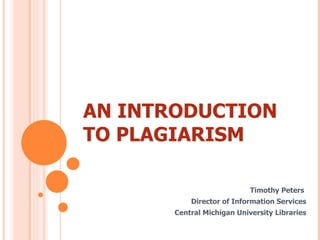 AN INTRODUCTION TO PLAGIARISM Timothy Peters  Director of Information Services Central Michigan University Libraries 
