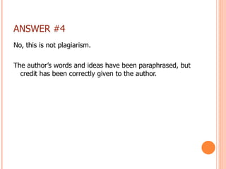 ANSWER #4 <ul><li>No, this is not plagiarism. </li></ul><ul><li>The author’s words and ideas have been paraphrased, but cr...