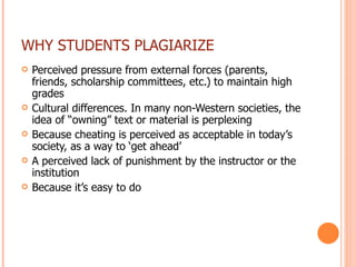 WHY STUDENTS PLAGIARIZE <ul><li>Perceived pressure from external forces (parents, friends, scholarship committees, etc.) t...