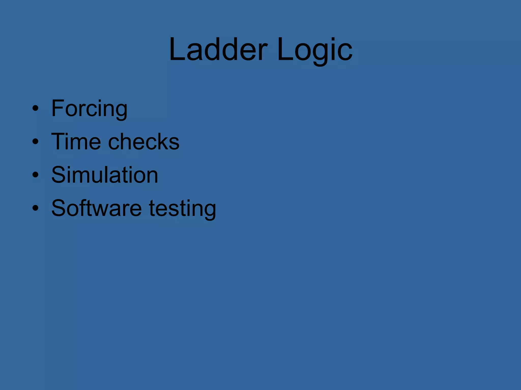 Ladder Logic
• Forcing
• Time checks
• Simulation
• Software testing
 