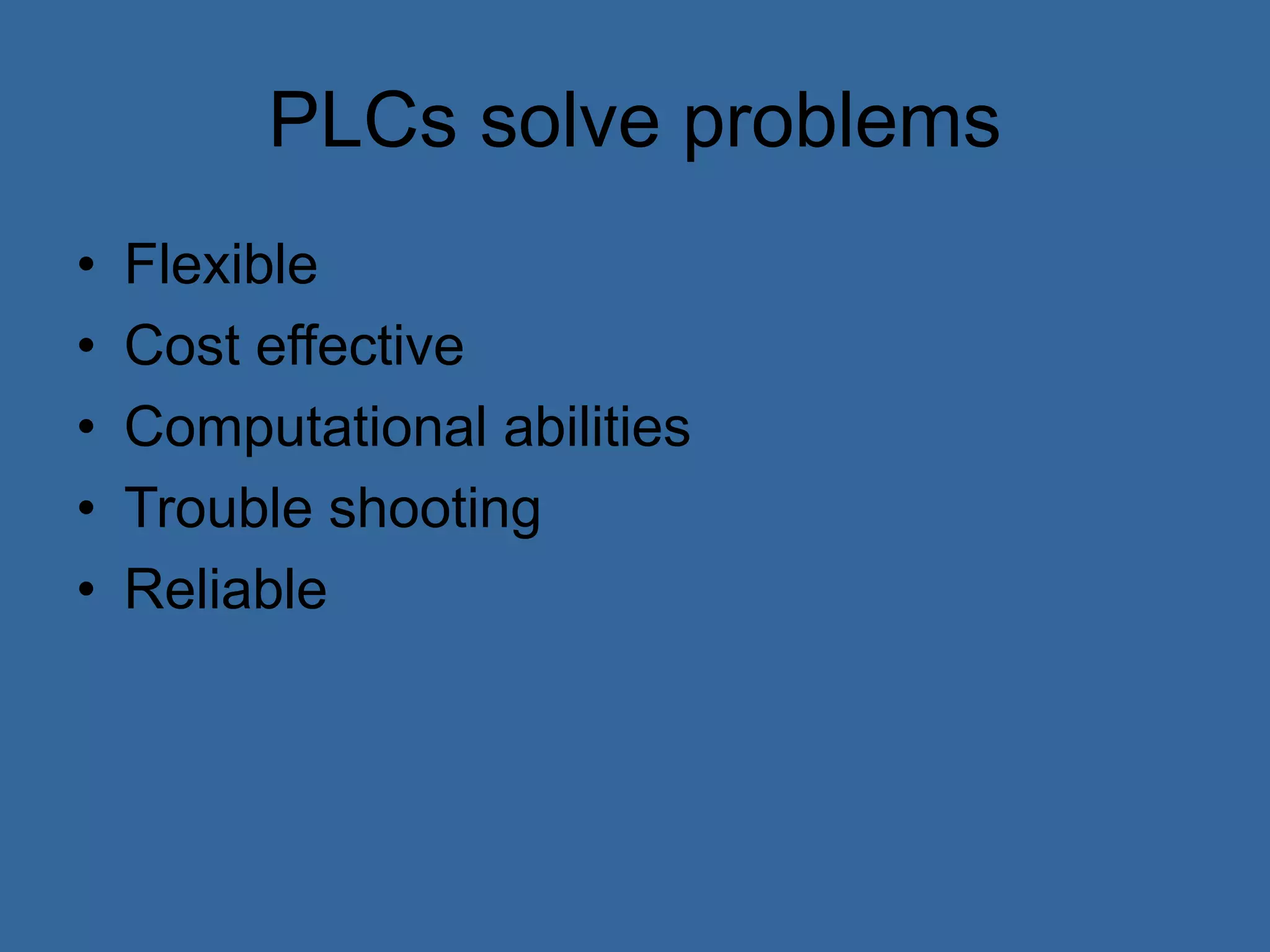 PLCs solve problems
• Flexible
• Cost effective
• Computational abilities
• Trouble shooting
• Reliable
 