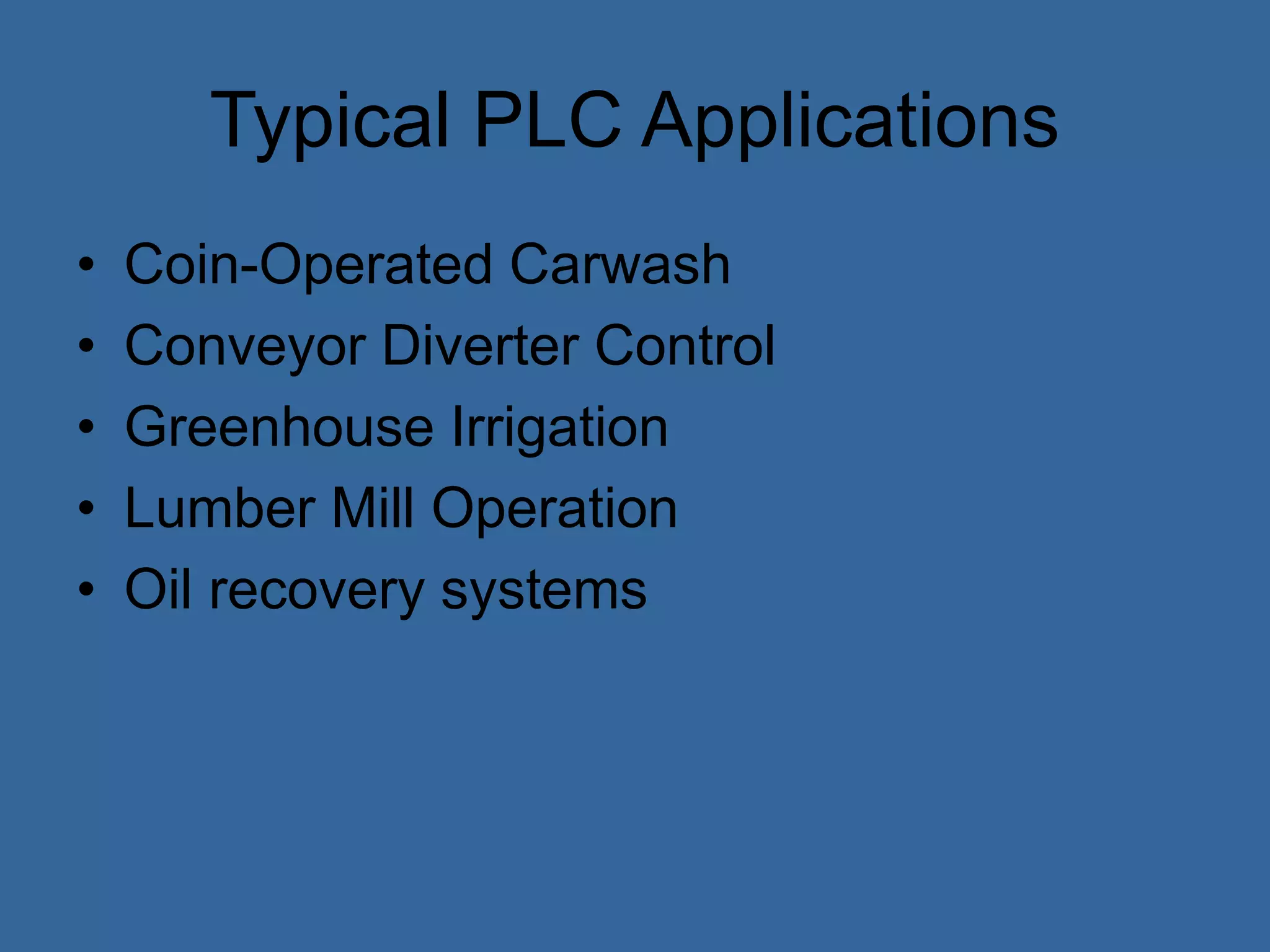 Typical PLC Applications
• Coin-Operated Carwash
• Conveyor Diverter Control
• Greenhouse Irrigation
• Lumber Mill Operation
• Oil recovery systems
 