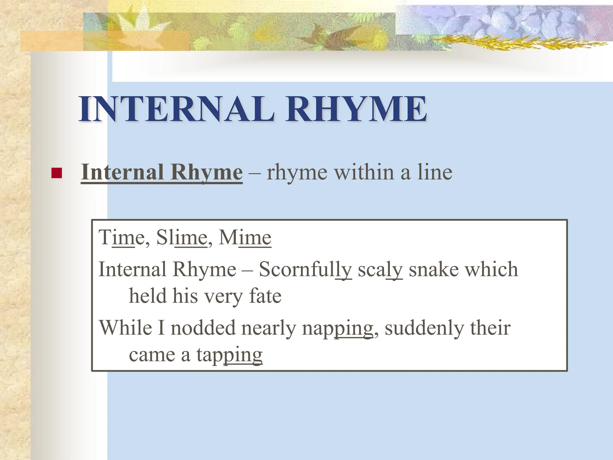 INTERNAL RHYME
 Internal Rhyme – rhyme within a line
Time, Slime, Mime
Internal Rhyme – Scornfully scaly snake which
held his very fate
While I nodded nearly napping, suddenly their
came a tapping
 