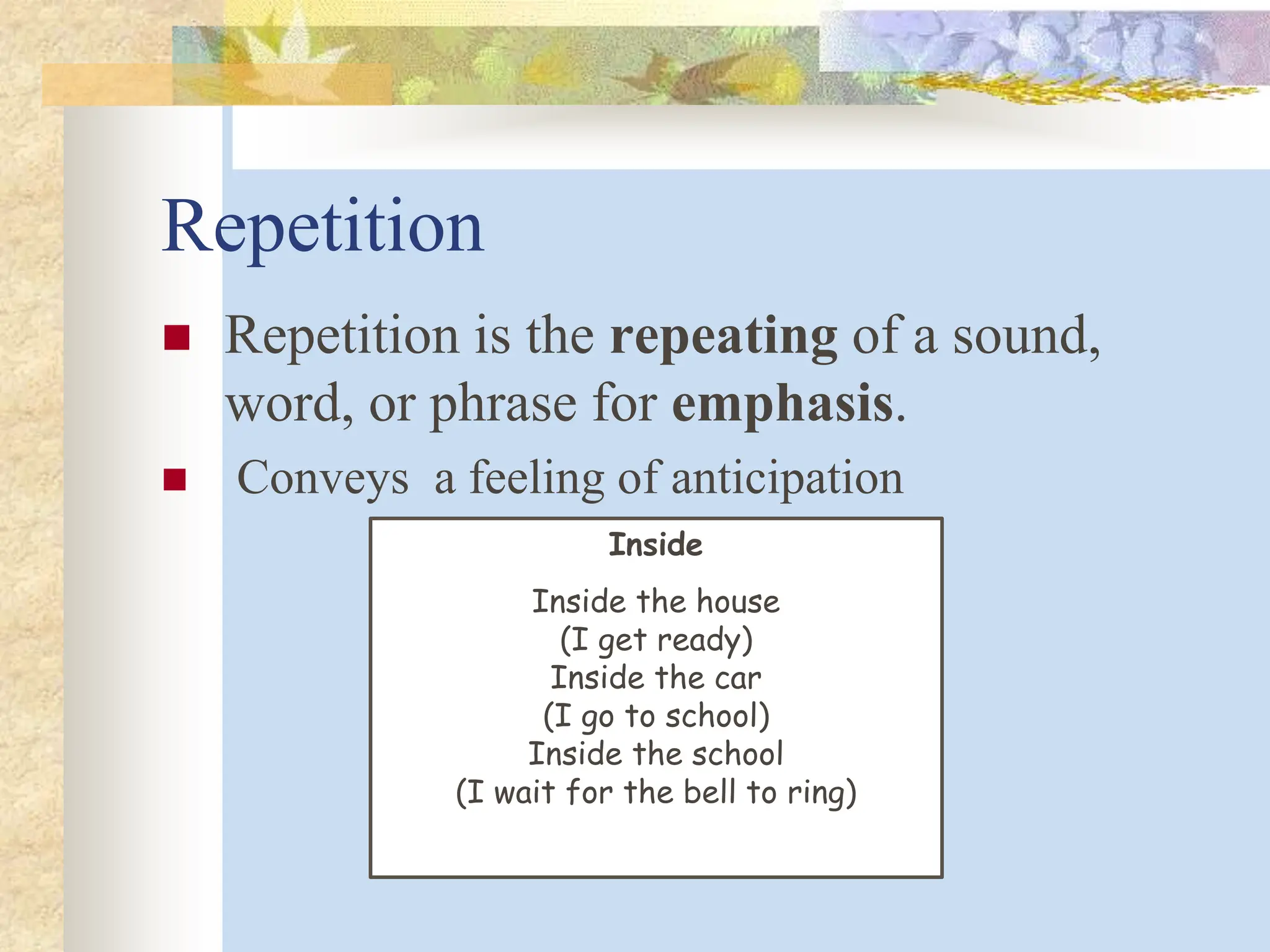 Repetition
 Repetition is the repeating of a sound,
word, or phrase for emphasis.
 Conveys a feeling of anticipation
Inside
Inside the house
(I get ready)
Inside the car
(I go to school)
Inside the school
(I wait for the bell to ring)
 