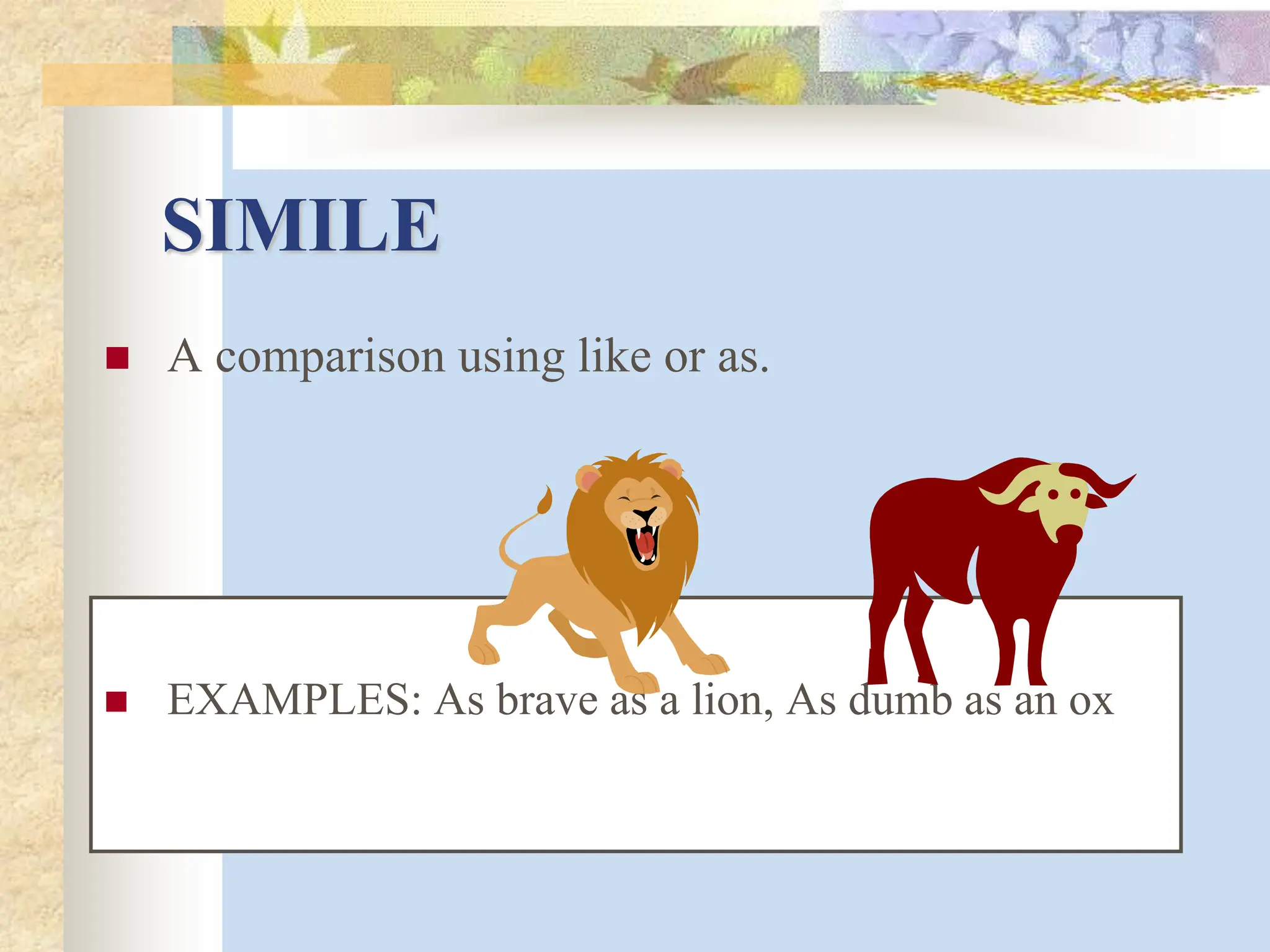 SIMILE
 A comparison using like or as.
 EXAMPLES: As brave as a lion, As dumb as an ox
 