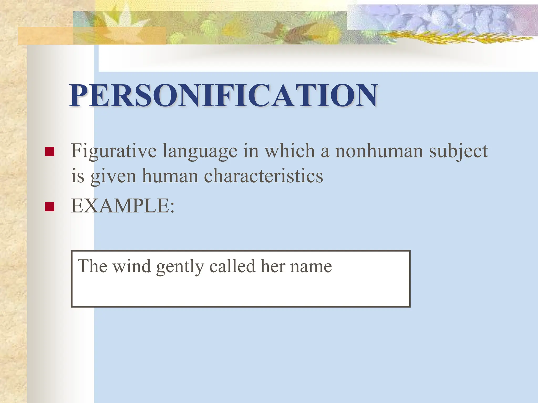 PERSONIFICATION
 Figurative language in which a nonhuman subject
is given human characteristics
 EXAMPLE:
The wind gently called her name
 