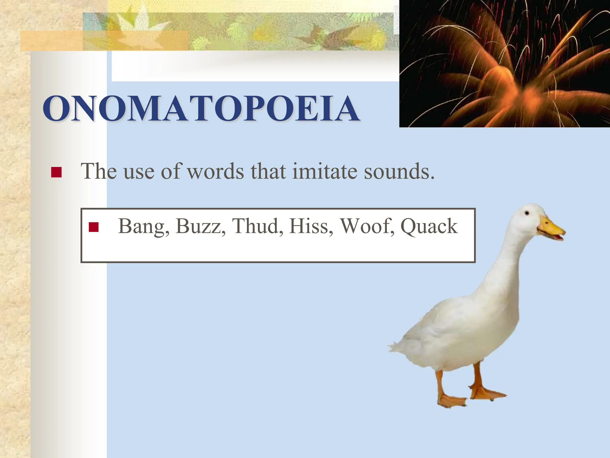 ONOMATOPOEIA
 The use of words that imitate sounds.
 Bang, Buzz, Thud, Hiss, Woof, Quack
 