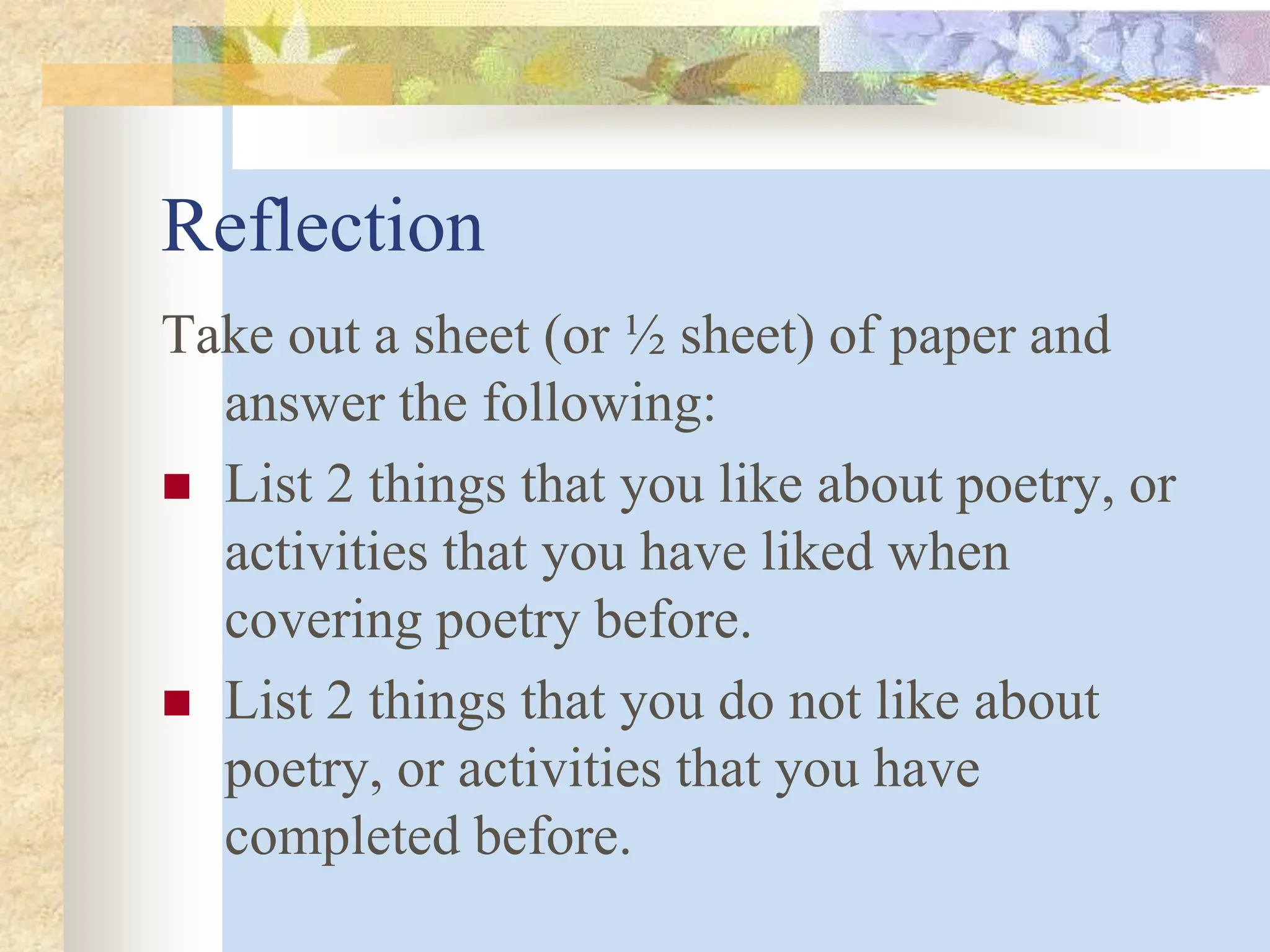 Reflection
Take out a sheet (or ½ sheet) of paper and
answer the following:
 List 2 things that you like about poetry, or
activities that you have liked when
covering poetry before.
 List 2 things that you do not like about
poetry, or activities that you have
completed before.
 