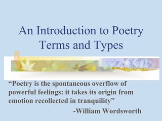 An Introduction to Poetry
Terms and Types
“Poetry is the spontaneous overflow of
powerful feelings: it takes its origin from
emotion recollected in tranquility”
-William Wordsworth
 