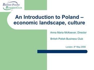 An Introduction to Poland –
economic landscape, culture
Anna Maria McKeever, Director
British Polish Business Club
London, 8th
May 2008
 