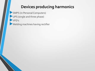 Devices producing harmonics
SMPS (in Personal Computers)
UPS (single and three phase)
VFD’s
Welding machines having rectifier
 