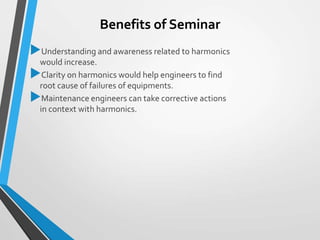 Benefits of Seminar
Understanding and awareness related to harmonics
would increase.
Clarity on harmonics would help engineers to find
root cause of failures of equipments.
Maintenance engineers can take corrective actions
in context with harmonics.
 