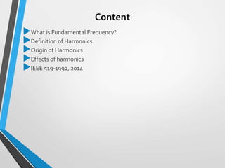 Content
What is Fundamental Frequency?
Definition of Harmonics
Origin of Harmonics
Effects of harmonics
IEEE 519-1992, 2014
 