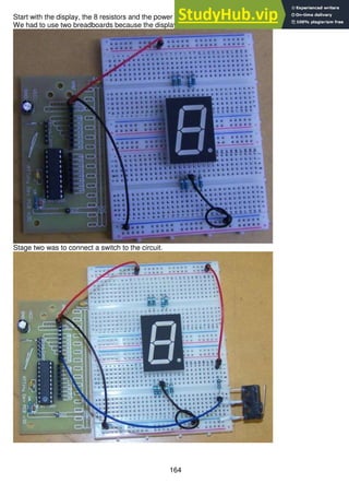 164
Start with the display, the 8 resistors and the power conections to the breadboard
We had to use two breadboards because the display was too big to fit onto one.
Stage two was to connect a switch to the circuit.
 