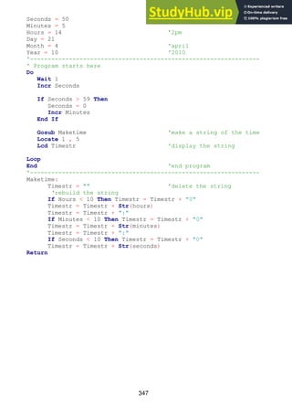 347
Seconds = 50
Minutes = 5
Hours = 14 '2pm
Day = 21
Month = 4 'april
Year = 10 '2010
'-----------------------------------------------------------------
' Program starts here
Do
Wait 1
Incr Seconds
If Seconds > 59 Then
Seconds = 0
Incr Minutes
End If
Gosub Maketime 'make a string of the time
Locate 1 , 5
Lcd Timestr 'display the string
Loop
End 'end program
'-----------------------------------------------------------------
Maketime:
Timestr = "" 'delete the string
‘rebuild the string
If Hours < 10 Then Timestr = Timestr + "0"
Timestr = Timestr + Str(hours)
Timestr = Timestr + ":"
If Minutes < 10 Then Timestr = Timestr + "0"
Timestr = Timestr + Str(minutes)
Timestr = Timestr + ":"
If Seconds < 10 Then Timestr = Timestr + "0"
Timestr = Timestr + Str(seconds)
Return
 