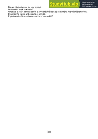 395
Draw a block diagram for your project
What does ‘black box mean’
What are at least 3 things about a 7805 that makes it so useful for a microcontroller circuit
Describe the inputs and outputs of an LCD,
Explain each of the main commands to use an LCD
 
