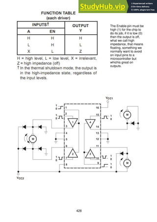 428
The Enable pin must be
high (1) for the chip to
do its job, if it is low (0)
then the output is off,
what we call high
impedance, that means
floating, something we
normally want to avoid
on input pins to a
microcontroller but
whichis great on
outputs.
 