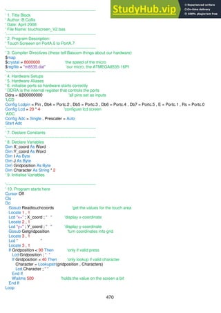 470
'------------------------------------------------------------------
' 1. Title Block
' Author: B.Collis
' Date: April 2008
' File Name: touchscreen_V2.bas
'------------------------------------------------------------------
' 2. Program Description:
' Touch Screeen on PortA.5 to PortA.7
'------------------------------------------------------------------
' 3. Compiler Directives (these tell Bascom things about our hardware)
$map
$crystal = 8000000 'the speed of the micro
$regfile = "m8535.dat" 'our micro, the ATMEGA8535-16PI
'------------------------------------------------------------------
' 4. Hardware Setups
' 5. Hardware Aliases
' 6. initialise ports so hardware starts correctly
' DDRA is the internal register that controls the ports
Ddra = &B00000000 'all pins set as inputs
'LCD
Config Lcdpin = Pin , Db4 = Portc.2 , Db5 = Portc.3 , Db6 = Portc.4 , Db7 = Portc.5 , E = Portc.1 , Rs = Portc.0
Config Lcd = 20 * 4 'configure lcd screen
'ADC
Config Adc = Single , Prescaler = Auto
Start Adc
'------------------------------------------------------------------
' 7. Declare Constants
'------------------------------------------------------------------
' 8. Declare Variables
Dim X_coord As Word
Dim Y_coord As Word
Dim I As Byte
Dim J As Byte
Dim Gridposition As Byte
Dim Character As String * 2
' 9. Initialise Variables
'------------------------------------------------------------------
' 10. Program starts here
Cursor Off
Cls
Do
Gosub Readtouchcoords 'get the values for the touch area
Locate 1 , 1
Lcd "x=" ; X_coord ; " " 'display x-coordinate
Locate 2 , 1
Lcd "y=" ; Y_coord ; " " 'display y-coordinate
Gosub Getgridposition 'turn coordinates into grid
Locate 3 , 1
Lcd " "
Locate 3 , 1
If Gridposition < 90 Then 'only if valid press
Lcd Gridposition ; " "
If Gridposition < 40 Then 'only lookup if valid character
Character = Lookupstr(gridposition , Characters)
Lcd Character ; " "
End If
Waitms 500 'holds the value on the screen a bit
End If
Loop
 