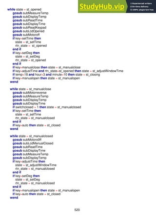 520
while state = st_opened
gosub subMeasureTemp
gosub subDisplayTemp
gosub subReadTime
gosub subDisplayTime
gosub subReadKeypad
gosub subLcdOpened
gosub subMotoroff
if key=setTime then
state = st_setTime
rtn_state = st_opened
end if
if key=setDeg then
state = st_setDeg
rtn_state = st_opened
end if
if key=manualclose then state = st_manualclose
if key=adjustTime and rtn_state=st_opened then state = st_adjustWindowTime
if temp<18 and hour>3 and minute>10 then state = st_closing
if key=manualopen then state = st_manualopen
wend
while state = st_manualclose
gosub subMotorreverse
gosub subMeasureTemp
gosub subDisplayTemp
gosub subDisplayTime
if switchclosed = 1 then state = st_manualclosed
if key=setTime then
state = st_setTime
rtn_state = st_manualclosed
end if
if key=auto then state = st_closed
wend
while state = st_manualclosed
gosub subMotoro0ff
gosub subLcdManualClosed
gosub subReadTime
gosub subDisplayTime
gosub subMeasureTemp
gosub subDisplayTemp
if key=adjustTime then
state = st_adjustWindowTime
rtn_state = st_manualclosed
end if
if key=setDeg then
state = st_setDeg
rtn_state = st_manualclosed
end if
if key=manualopen then state = st_manualopen
if key=auto then state = st_closed
wend
 