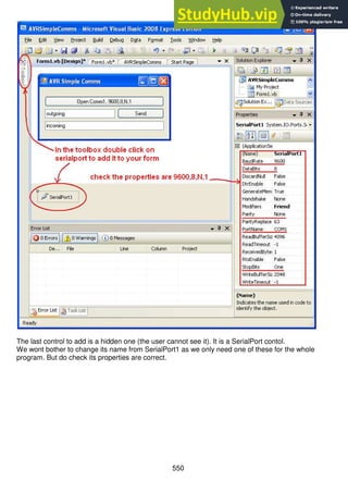 550
The last control to add is a hidden one (the user cannot see it). It is a SerialPort contol.
We wont bother to change its name from SerialPort1 as we only need one of these for the whole
program. But do check its properties are correct.
 