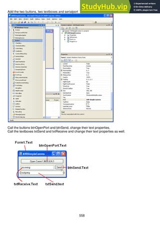 558
Add the two buttons, two textboxes and serialport
Call the buttons btnOpenPort and btnSend, change their text properties.
Call the textboxes txtSend and txtReceive and change their text properties as well.
 
