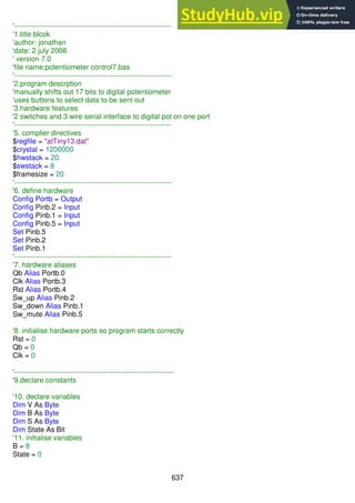 637
'------------------------------------------------------------------
'1.title blcok
'author: jonathan
'date: 2 july 2008
' version 7.0
'file name:potentiometer control7.bas
'------------------------------------------------------------------
'2.program descrption
'manually shifts out 17 bits to digital potentiometer
'uses buttons to select data to be sent out
'3.hardware features
'2 switches and 3 wire serial interface to digital pot on one port
'------------------------------------------------------------------
'5. complier directives
$regfile = "atTiny13.dat"
$crystal = 1200000
$hwstack = 20
$swstack = 8
$framesize = 20
'------------------------------------------------------------------
'6. define hardware
Config Portb = Output
Config Pinb.2 = Input
Config Pinb.1 = Input
Config Pinb.5 = Input
Set Pinb.5
Set Pinb.2
Set Pinb.1
'------------------------------------------------------------------
'7. hardware aliases
Qb Alias Portb.0
Clk Alias Portb.3
Rst Alias Portb.4
Sw_up Alias Pinb.2
Sw_down Alias Pinb.1
Sw_mute Alias Pinb.5
'8. initialise hardware ports so program starts correctly
Rst = 0
Qb = 0
Clk = 0
'-------------------------------------------------------------------
'9.declare constants
'10. declare variables
Dim V As Byte
Dim B As Byte
Dim S As Byte
Dim State As Bit
'11. initialise variables
B = 8
State = 0
 