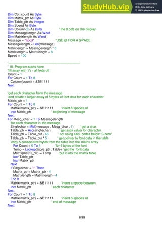698
Dim Col_count As Byte
Dim Matrix_ptr As Byte
Dim Table_ptr As Integer
Dim Speed As Byte
Dim Column(8) As Byte ' the 8 cols on the display
Dim Messagelength As Word
Dim Matrixlength As Word
Message = "abcd" 'USE @ FOR A SPACE
Messagelength = Len(message)
Matrixlength = Messagelength * 6
Matrixlength = Matrixlength + 8
Speed = 100
'------------------------------------------------------------------
' 10. Program starts here
'fill array with 1's - all leds off
Count = 1
For Count = 1 To 8
Column(count) = &B11111
Next
'get each character from the message
'and create a larger array of 5 bytes of font data for each character
Matrix_ptr = 1
For Count = 1 To 8
Matrix(matrix_ptr) = &B11111 'insert 8 spaces at
Incr Matrix_ptr ' beginning of message
Next
For Mesg_char = 1 To Messagelength
'for each character in the message
Singlechar = Mid(message , Mesg_char , 1) ' get a char
Table_ptr = Asc(singlechar) ' get ascii value for character
Table_ptr = Table_ptr - 48 ' not using ascii codes below "0-zero"
Table_ptr = Table_ptr * 5 ' get pointer to font data in the table
'copy 5 consecutive bytes from the table into the matrix array
For Count = 0 To 4 'for 5 bytes of the font
Temp = Lookup(table_ptr , Table) 'get the font data
Matrix(matrix_ptr) = Temp 'put it into the matrix table
Incr Table_ptr
Incr Matrix_ptr
Next
If Singlechar = ":" Then
Matrix_ptr = Matrix_ptr - 4
Matrixlength = Matrixlength - 4
End If
Matrix(matrix_ptr) = &B11111 'insert a space between
Incr Matrix_ptr ' each character
Next
For Count = 1 To 8
Matrix(matrix_ptr) = &B11111 'insert 8 spaces at
Incr Matrix_ptr ' end of message
Next
 