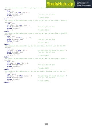 722
'this routine decreases the minute by one and writes the new time to the RTC
Decrmin:
Decr _min
If _min > 59 Then _min = 59
Gosub Write1307time 'use only to set time
Waitms Keydelay
Key = 1 'display time
Return
'this routine increasea the hours by one and writes the new time to the RTC
Incrhour:
Incr _hour
If _hour > 23 Then _hour = 0
Gosub Write1307time 'use only to set time
Waitms Keydelay
Key = 1 'display time
Return
'this routine decreases the hours by one and writes the new time to the RTC
Decrhour:
Decr _hour
If _hour > 23 Then _hour = 23
Gosub Write1307time 'use only to set time
Waitms Keydelay
Key = 1 'display time
Return
'this routine increasea the day by one and writes the new time to the RTC
Incrday:
Incr _day
If _day > 31 Then _day = 1 'no checking for month of year!!!!!
Gosub Write1307time 'use only to set time
Waitms Keydelay
Key = 2 'display DATE
Return
'this routine decreases the hours by one and writes the new time to the RTC
Decrday:
Decr _day
If _day = 0 Then _day = 31
Gosub Write1307time 'use only to set time
Waitms Keydelay
Key = 2 'display DATE
Return
'this routine increasea the day by one and writes the new time to the RTC
Incrmonth:
Incr _month
If _month > 12 Then _month = 1 'no checking for month of year!!!!!
Gosub Write1307time 'use only to set time
Waitms keydelay
Key = 2 'display DATE
Return
 