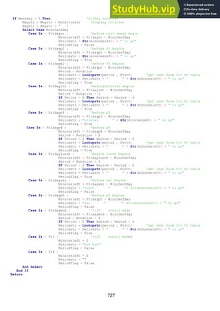 727
If Weekday = 5 Then 'friday rotation
Msgstr = Msgstr + Rotationstr 'display rotation
Msgstr = Msgstr + " "
Select Case Minuteofday
Case Is < Fridayrc : 'before roll check begin
Minutesleft = Fridayrc - Minuteofday
Periodstr = Str(minutesleft) + " to go"
Periodflag = False
Case Is < Fridayp1 : 'before P1 begins
Minutesleft = Fridayp1 - Minuteofday
Periodstr = Str(minutesleft) + " to go"
Periodflag = True
Case Is < Fridayp2 : 'before P2 begins
Minutesleft = Fridayp2 - Minuteofday
Period = Rotation
Periodstr = Lookupstr(period , Fritt) 'get text from fri tt table
Periodstr = Periodstr + " " + Str(minutesleft) + " to go"
Periodflag = True
Case Is < Fridayint : 'beforeinterval begins
Minutesleft = Fridayint - Minuteofday
Period = Rotation + 1
If Period > 6 Then Period = Period - 6
Periodstr = Lookupstr(period , Fritt) 'get text from fri tt table
Periodstr = Periodstr + " " + Str(minutesleft) + " to go"
Periodflag = True
Case Is < Fridayp3 : 'before p3
Minutesleft = Fridayp3 - Minuteofday
Periodstr = "1nteval " + Str(minutesleft) + " to go"
Periodflag = True
Case Is < Fridayp4 : 'before p4
Minutesleft = Fridayp4 - Minuteofday
Period = Rotation + 2
If Period > 6 Then Period = Period - 6
Periodstr = Lookupstr(period , Fritt) 'get text from fri tt table
Periodstr = Periodstr + " " + Str(minutesleft) + " to go"
Periodflag = True
Case Is < Fridaylunch : 'begins lunch begins
Minutesleft = Fridaylunch - Minuteofday
Period = Rotation + 3
If Period > 6 Then Period = Period - 6
Periodstr = Lookupstr(period , Fritt) 'get text from fri tt table
Periodstr = Periodstr + " " + Str(minutesleft) + " to go"
Periodflag = True
Case Is < Fridayssr : 'before ssr begins
Minutesleft = Fridayssr - Minuteofday
Periodstr = "lunch " '+ Str(minutesleft) + " to go"
Periodflag = False
Case Is < Fridayp5 : 'before p5 begins
Minutesleft = Fridayp5 - Minuteofday
Periodstr = "ssr " '+ Str(minutesleft) + " to go"
Periodflag = False
Case Is < Fridayend : '3:10 school ends
Minutesleft = Fridayend - Minuteofday
Period = Rotation + 4
If Period > 6 Then Period = Period - 6
Periodstr = Lookupstr(period , Fritt) 'get text from fri tt table
Periodstr = Periodstr + " " + Str(minutesleft) + " to go"
Periodflag = True
Case Is < 915 : '3:20 school ended
Minutesleft = 0
Periodstr = "bye bye"
Periodflag = False
Case Is > 914 :
Minutesleft = 0
Periodstr = ""
Periodflag = False
End Select
End If
Return
 