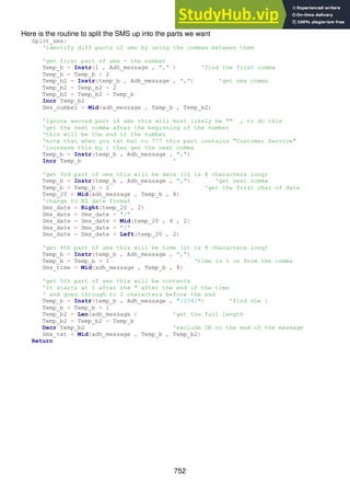 752
Here is the routine to split the SMS up into the parts we want
Split_sms:
'identify diff parts of sms by using the commas between them
'get first part of sms - the number
Temp_b = Instr(1 , Adh_message , "," ) 'find the first comma
Temp_b = Temp_b + 2
Temp_b2 = Instr(temp_b , Adh_message , ",") 'get nex comma
Temp_b2 = Temp_b2 - 2
Temp_b2 = Temp_b2 - Temp_b
Incr Temp_b2
Sms_number = Mid(adh_message , Temp_b , Temp_b2)
'ignore second part of sms this will most likely be "" , to do this
'get the next comma after the beginning of the number
'this will be the end of the number
'note that when you txt bal to 777 this part contains "Customer Service"
'increase this by 1 then get the next comma
Temp_b = Instr(temp_b , Adh_message , ",")
Incr Temp_b '
'get 3rd part of sms this will be date (it is 8 characters long)
Temp_b = Instr(temp_b , Adh_message , ",") 'get next comma
Temp_b = Temp_b + 2 'get the first char of date
Temp_20 = Mid(adh_message , Temp_b , 8)
'change to NZ date format
Sms_date = Right(temp_20 , 2)
Sms_date = Sms_date + "/"
Sms_date = Sms_date + Mid(temp_20 , 4 , 2)
Sms_date = Sms_date + "/"
Sms_date = Sms_date + Left(temp_20 , 2)
'get 4th part of sms this will be time (it is 8 characters long)
Temp_b = Instr(temp_b , Adh_message , ",")
Temp_b = Temp_b + 1 'time is 1 on from the comma
Sms_time = Mid(adh_message , Temp_b , 8)
'get 5th part of sms this will be contents
'it starts at 1 after the " after the end of the time
' and goes through to 2 characters before the end
Temp_b = Instr(temp_b , Adh_message , "{034}") 'find the {
Temp_b = Temp_b + 1
Temp_b2 = Len(adh_message ) 'get the full length
Temp_b2 = Temp_b2 - Temp_b
Decr Temp_b2 'exclude OK on the end of the message
Sms_txt = Mid(adh_message , Temp_b , Temp_b2)
Return
 