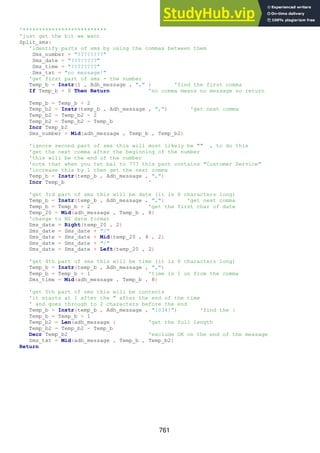 761
'**************************
'just get the bit we want
Split_sms:
'identify parts of sms by using the commas between them
Sms_number = "????????"
Sms_date = "????????"
Sms_time = "????????"
Sms_txt = "no message!"
'get first part of sms - the number
Temp_b = Instr(1 , Adh_message , "," ) 'find the first comma
If Temp_b = 0 Then Return 'no comma means no message so return
Temp_b = Temp_b + 2
Temp_b2 = Instr(temp_b , Adh_message , ",") 'get next comma
Temp_b2 = Temp_b2 - 2
Temp_b2 = Temp_b2 - Temp_b
Incr Temp_b2
Sms_number = Mid(adh_message , Temp_b , Temp_b2)
'ignore second part of sms this will most likely be "" , to do this
'get the next comma after the beginning of the number
'this will be the end of the number
'note that when you txt bal to 777 this part contains "Customer Service"
'increase this by 1 then get the next comma
Temp_b = Instr(temp_b , Adh_message , ",")
Incr Temp_b '
'get 3rd part of sms this will be date (it is 8 characters long)
Temp_b = Instr(temp_b , Adh_message , ",") 'get next comma
Temp_b = Temp_b + 2 'get the first char of date
Temp_20 = Mid(adh_message , Temp_b , 8)
'change to NZ date format
Sms_date = Right(temp_20 , 2)
Sms_date = Sms_date + "/"
Sms_date = Sms_date + Mid(temp_20 , 4 , 2)
Sms_date = Sms_date + "/"
Sms_date = Sms_date + Left(temp_20 , 2)
'get 4th part of sms this will be time (it is 8 characters long)
Temp_b = Instr(temp_b , Adh_message , ",")
Temp_b = Temp_b + 1 'time is 1 on from the comma
Sms_time = Mid(adh_message , Temp_b , 8)
'get 5th part of sms this will be contents
'it starts at 1 after the " after the end of the time
' and goes through to 2 characters before the end
Temp_b = Instr(temp_b , Adh_message , "{034}") 'find the {
Temp_b = Temp_b + 1
Temp_b2 = Len(adh_message ) 'get the full length
Temp_b2 = Temp_b2 - Temp_b
Decr Temp_b2 'exclude OK on the end of the message
Sms_txt = Mid(adh_message , Temp_b , Temp_b2)
Return
 