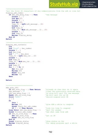 762
'**************************
'put the first 40 characters of any communications from the adh on line 2&3
Display_adh_comms:
If Adh_new_mesg_flag = 1 Then 'new message
Locate 2 , 1
Lcd Spc(20)
Locate 3 , 1
Lcd Spc(20)
Temp_20 = Left(adh_message , 20)
Locate 2 , 1
Lcd Temp_20
Temp_20 = Mid(adh_message , 21 , 20)
Locate 3 , 1
Lcd Temp_20
Waitms Display_delay
End If
Return
'**************************
Display_sms_contents:
Cls
Lcd "from" ; Sms_number
Locate 2 , 1
Lcd Sms_time
Lcd " - " ; Sms_date
Temp_20 = Left(sms_txt , 20)
Locate 3 , 1
Lcd Temp_20
Temp_20 = Mid(sms_txt , 21 , 20)
Locate 4 , 1
Lcd Temp_20
For I = 1 To 10
Set Blu_led
Waitms 250
Reset Blu_led
Waitms 750
Next
Return
'**************************
Adh_echo_off:
If Adh_echo_flag = 1 Then Return 'already ok then dont do it again
Adh_message = "" 'clear any previously received data
Adh_new_mesg_flag = 0 'so prog will wait for new message
Reset Adh_ok_rcvd_flag 'we will wait for an OK
Print "ATE0" 'should respond with OK
I = 0
Do
Incr I
Waitms 100 'give ADH a while to respond
Gosub Check_for_adh_comms
If I > 10 Then Return 'took too long to respond
Loop Until Adh_new_mesg_flag = 1 'wait for answer
Gosub Process_adh_comms 'see what came from adh
If Adh_ok_rcvd_flag = 1 Then
Set Adh_echo_flag 'got an OK
Reset Adh_ok_rcvd_flag
End If
Gosub Display_status 'show status so far
Waitms Display_delay 'for debug purposes wait a while
Return
 