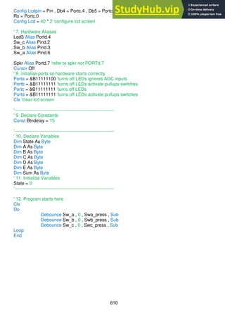 810
Config Lcdpin = Pin , Db4 = Portc.4 , Db5 = Portc.5 , Db6 = Portc.6 , Db7 = Portc.7 , E = Portc.1 ,
Rs = Portc.0
Config Lcd = 40 * 2 'configure lcd screen
' 7. Hardware Aliases
Led3 Alias Portd.4
Sw_c Alias Pind.2
Sw_b Alias Pind.3
Sw_a Alias Pind.6
Spkr Alias Portd.7 'refer to spkr not PORTd.7
Cursor Off
' 8. initialise ports so hardware starts correctly
Porta = &B11111100 'turns off LEDs ignores ADC inputs
Portb = &B11111111 'turns off LEDs activate pullups switches
Portc = &B11111111 'turns off LEDs
Portd = &B11111111 'turns off LEDs activate pullups switches
Cls 'clear lcd screen
'------------------------------------------------------------------
' 9. Declare Constants
Const Btndelay = 15
'------------------------------------------------------------------
' 10. Declare Variables
Dim State As Byte
Dim A As Byte
Dim B As Byte
Dim C As Byte
Dim D As Byte
Dim E As Byte
Dim Sum As Byte
' 11. Initialise Variables
State = 0
'------------------------------------------------------------------
' 12. Program starts here
Cls
Do
Debounce Sw_a , 0 , Swa_press , Sub
Debounce Sw_b , 0 , Swb_press , Sub
Debounce Sw_c , 0 , Swc_press , Sub
Loop
End
 