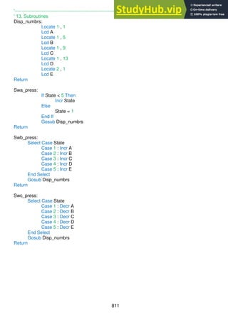 811
'------------------------------------------------------------------
' 13. Subroutines
Disp_numbrs:
Locate 1 , 1
Lcd A
Locate 1 , 5
Lcd B
Locate 1 , 9
Lcd C
Locate 1 , 13
Lcd D
Locate 2 , 1
Lcd E
Return
Swa_press:
If State < 5 Then
Incr State
Else
State = 1
End If
Gosub Disp_numbrs
Return
Swb_press:
Select Case State
Case 1 : Incr A
Case 2 : Incr B
Case 3 : Incr C
Case 4 : Incr D
Case 5 : Incr E
End Select
Gosub Disp_numbrs
Return
Swc_press:
Select Case State
Case 1 : Decr A
Case 2 : Decr B
Case 3 : Decr C
Case 4 : Decr D
Case 5 : Decr E
End Select
Gosub Disp_numbrs
Return
 