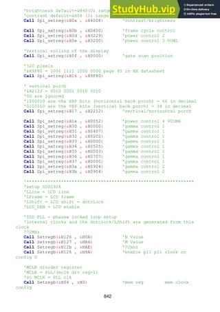842
'brightness default=&H40(0) range is from 7F(+126) to 00(-128)
'contrast default=&H08 (1) range is from &H0(0) to &H1F(3.875)
Call Spi_setreg(&H0a , &H4008) 'contrast/brightness
Call Spi_setreg(&H0b , &HD400) 'frame cycle control
Call Spi_setreg(&H0d , &H3229) 'power control 2
Call Spi_setreg(&H0e , &H3200) 'power control 3 VOML
'Vertical rolling of the display
Call Spi_setreg(&H0f , &H0000) 'gate scan position
'320 pixels
'&H9F80 = 1001 1111 1000 0000 page 40 in HX datasheet
Call Spi_setreg(&H16 , &H9F80)
' vertical porch
'&H2122 = 0010 0001 0010 0010
'00 are ignored
'1000010 are the HBP bits (horizontal back porch) = 66 in decimal
'0100010 are the VBP bits (vertical back porch) = 34 in decimal
Call Spi_setreg(&H17 , &H2212) 'vertical/horizontal porch
Call Spi_setreg(&H1e , &H0052) 'power control 4 VCOMH
Call Spi_setreg(&H30 , &H0000) 'gamma control 1
Call Spi_setreg(&H31 , &H0407) 'gamma control 1
Call Spi_setreg(&H32 , &H0202) 'gamma control 1
Call Spi_setreg(&H33 , &H0000) 'gamma control 1
Call Spi_setreg(&H34 , &H0505) 'gamma control 1
Call Spi_setreg(&H35 , &H0003) 'gamma control 1
Call Spi_setreg(&H36 , &H0707) 'gamma control 1
Call Spi_setreg(&H37 , &H0000) 'gamma control 1
Call Spi_setreg(&H3a , &H0904) 'gamma control 2
Call Spi_setreg(&H3b , &H0904) 'gamma control 2
'***************************************************************
'setup SSD1928
'LLine = LCD line
'LFrame = LCD frame
'LShift = LCD shift = dotclock
'LCD_DEN = LCD enable
'SSD PLL - phasew locked loop setup
'internal clocks and the dotclock/LShift are generated from this
clock
'72MHz
Call Setregb(&H126 , &H0A) 'N Value
Call Setregb(&H127 , &HB4) 'M Value
Call Setregb(&H12b , &HAE) '72mhz
Call Setregb(&H126 , &H8A) 'enable pll pll clock on
config 0
'MCLK divider register
'MCLK = PLL/(mclk div reg+1)
'so MCLK = PLL clk
Call Setregb(&H04 , &H0) 'mem reg mem clock
config
 