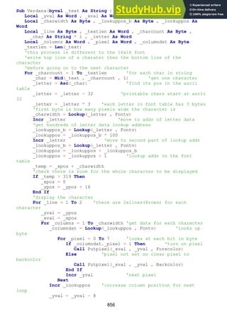 856
Sub Verdana(byval _text As String )
Local _yval As Word , _xval As Word , _temp As Word
Local _charwidth As Byte , _lookuppos_b As Byte , _lookuppos As
Word
Local _line As Byte , _textlen As Word , _charcount As Byte ,
_char As String * 1 , _letter As Word
Local _columns As Word , _pixel As Word , _columndat As Byte
_textlen = Len(_text)
'this process is different to the 16x16 font
'write top line of a charater then the bottom line of the
character
'before going on to the next character
For _charcount = 1 To _textlen 'for each char in string
_char = Mid(_text , _charcount , 1) 'get one character
_letter = Asc(_char) 'find its pos in the ascii
table
_letter = _letter - 32 'printable chars start at ascii
32
_letter = _letter * 3 'each letter in font table has 3 bytes
'first byte is how many pixels wide the character is
_charwidth = Lookup(_letter , Fontv)
Incr _letter 'move to addr of letter data
'get hundreds of letter data lookup address
_lookuppos_b = Lookup(_letter , Fontv)
_lookuppos = _lookuppos_b * 100
Incr _letter 'move to second part of lookup addr
_lookuppos_b = Lookup(_letter , Fontv)
_lookuppos = _lookuppos + _lookuppos_b
_lookuppos = _lookuppos + 1 'lookup addr in the font
table
_temp = _xpos + _charwidth
'check there is room for the whole character to be displayed
If _temp > 319 Then
_xpos = 0
_ypos = _ypos + 16
End If
'display the character
For _line = 1 To 2 'there are 2xlines(8rows) for each
character
_yval = _ypos
_xval = _xpos
For _columns = 1 To _charwidth 'get data for each character
_columndat = Lookup(_lookuppos , Fontv) 'looks up
byte
For _pixel = 0 To 7 'looks at each bit in byte
If _columndat._pixel = 1 Then 'turn on pixel
Call Putpixel(_xval , _yval , Forecolor)
Else 'pixel not set so clear pixel to
backcolor
Call Putpixel(_xval , _yval , Backcolor)
End If
Incr _yval 'next pixel
Next
Incr _lookuppos 'increase column position for next
loop
_yval = _yval - 8
 