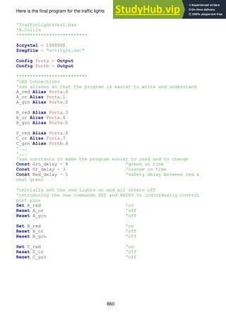 860
Here is the final program for the traffic lights
'TrafficLightsVer1.bas
'B.Collis
'*************************
$crystal = 1000000
$regfile = "attiny26.dat"
Config Porta = Output
Config Portb = Output
'*************************
'LED connections
'use aliases so that the program is easier to write and understand
A_red Alias Porta.0
A_or Alias Porta.1
A_grn Alias Porta.2
B_red Alias Porta.3
B_or Alias Porta.4
B_grn Alias Porta.5
C_red Alias Porta.6
C_or Alias Porta.7
C_grn Alias Portb.4
'...
'...
'use constants to make the program easier to read and to change
Const Grn_delay = 8 'green on time
Const Or_delay = 3 'orange on time
Const Red_delay = 1 'safety delay between red &
next green
'initially set the red lights on and all others off
'introducing the new commands SET and RESET to individually control
port pins
Set A_red 'on
Reset A_or 'off
Reset A_grn 'off
Set B_red 'on
Reset B_or 'off
Reset B_grn 'off
Set C_red 'on
Reset C_or 'off
Reset C_grn 'off
 