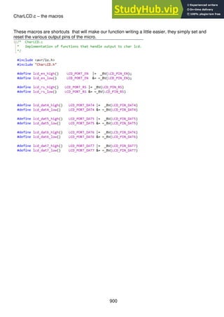 900
CharLCD.c – the macros
These macros are shortcuts that will make our function writing a little easier, they simply set and
reset the various output pins of the micro.
 