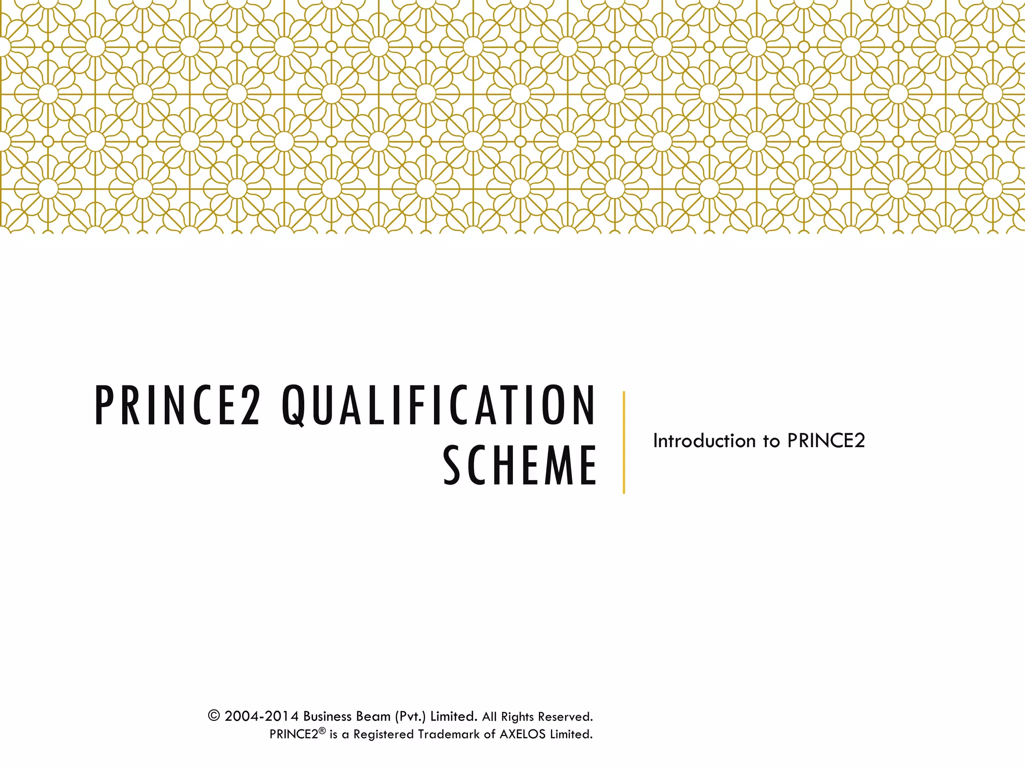 PRINCE2 QUALIFICATION
SCHEME
Introduction to PRINCE2
© 2004-2014 Business Beam (Pvt.) Limited. All Rights Reserved.
PRINCE2® is a Registered Trademark of AXELOS Limited.
 