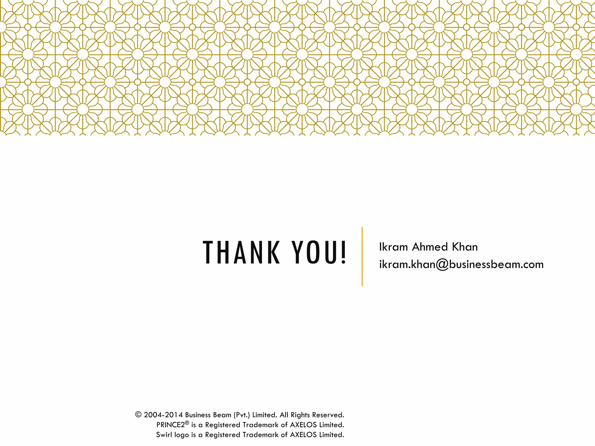 THANK YOU! Ikram Ahmed Khan
ikram.khan@businessbeam.com
© 2004-2014 Business Beam (Pvt.) Limited. All Rights Reserved.
PRINCE2® is a Registered Trademark of AXELOS Limited.
Swirl logo is a Registered Trademark of AXELOS Limited.
 