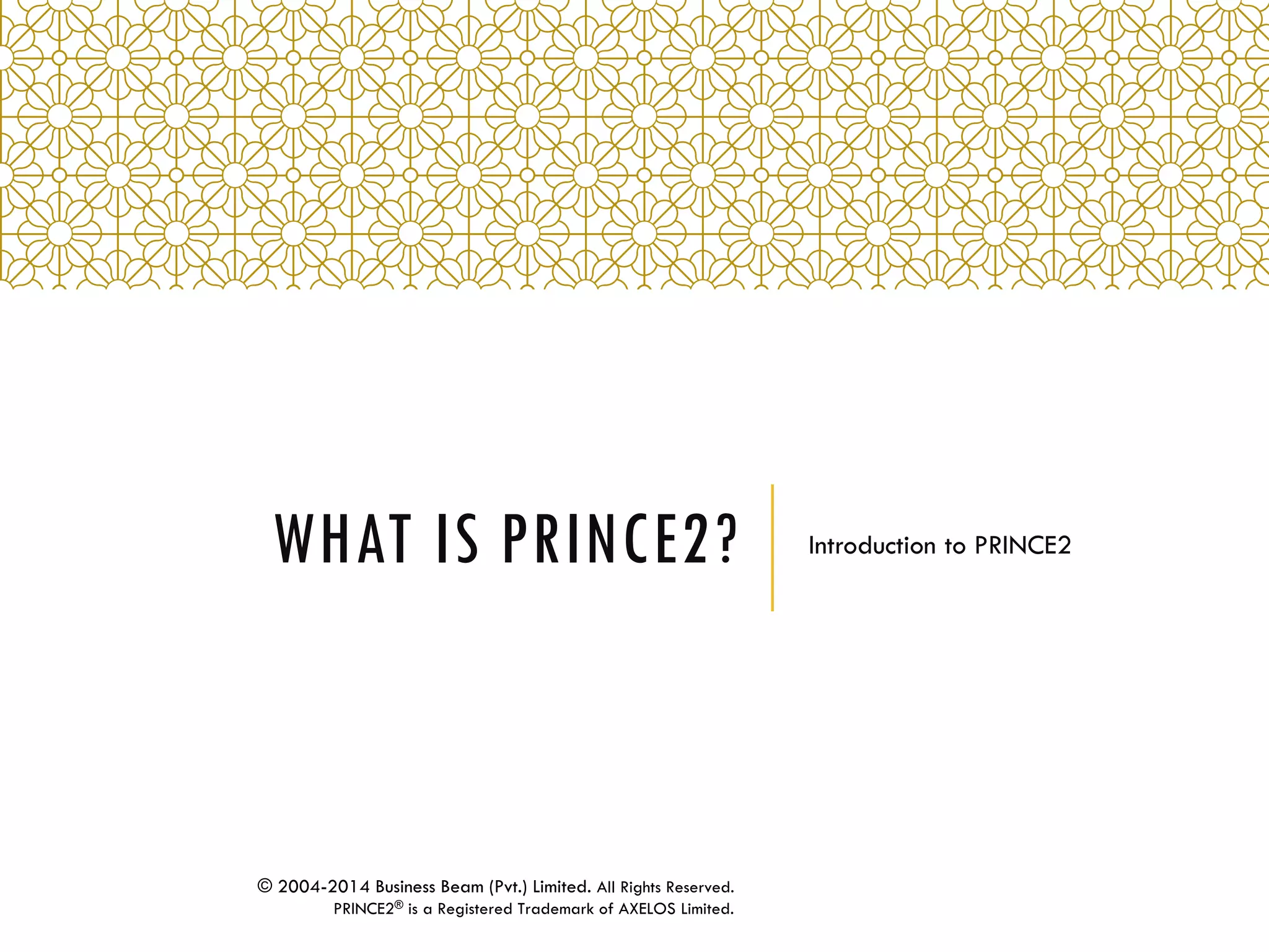 WHAT IS PRINCE2? Introduction to PRINCE2
© 2004-2014 Business Beam (Pvt.) Limited. All Rights Reserved.
PRINCE2® is a Registered Trademark of AXELOS Limited.
 