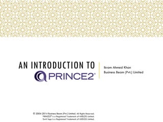 AN INTRODUCTION TO Ikram Ahmed Khan
Business Beam (Pvt.) Limited
© 2004-2014 Business Beam (Pvt.) Limited. All Rights Reserved.
PRINCE2® is a Registered Trademark of AXELOS Limited.
Swirl logo is a Registered Trademark of AXELOS Limited.
 