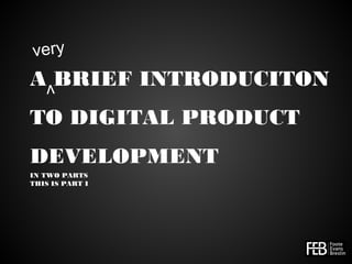 A BRIEF INTRODUCITON
TO DIGITAL PRODUCT
DEVELOPMENT
IN TWO PARTS
THIS IS PART I
very
v
 